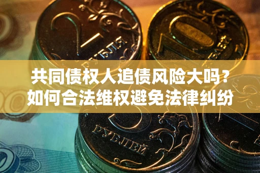 武汉共同债权人追债风险大吗?如何合法维权避免法律纠纷? 武汉共同债权人追债风险大吗?如何合法维权避免法律纠纷?