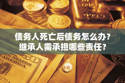 武汉债务人死亡后债务怎么办？继承人需承担哪些责任？