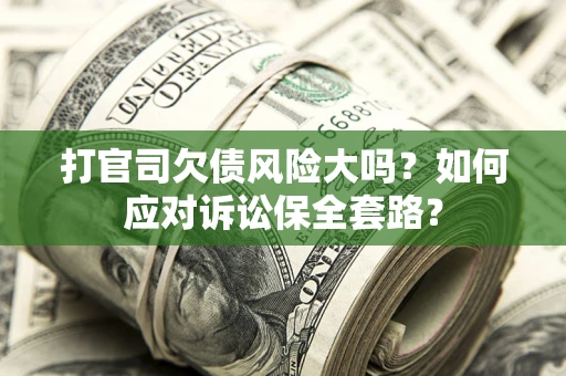武汉打官司欠债风险大吗？如何应对诉讼保全套路？
