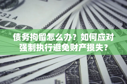 武汉债务拘留怎么办？如何应对强制执行避免财产损失？