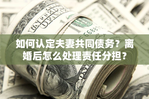 武汉如何认定夫妻共同债务？离婚后怎么处理责任分担？