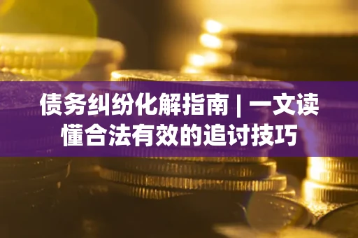 武汉债务纠纷化解指南 | 一文读懂合法有效的追讨技巧