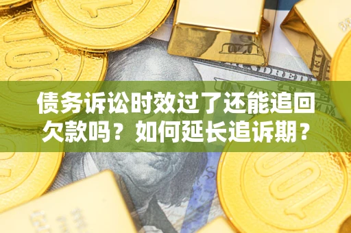 武汉债务诉讼时效过了还能追回欠款吗？如何延长追诉期？