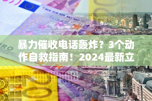 武汉暴力催收电话轰炸？3个动作自救指南！2024最新立案标准全解析