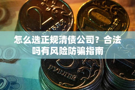 武汉怎么选正规清债公司？合法吗有风险防骗指南