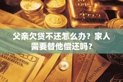 武汉父亲欠贷不还怎么办？家人需要替他偿还吗？