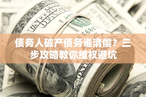 武汉债务人破产债务谁清偿?三步攻略教你维权避坑 武汉债务人破产债务谁清偿?三步攻略教你维权避坑