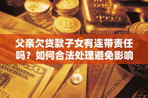 武汉父亲欠贷款子女有连带责任吗？如何合法处理避免影响？
