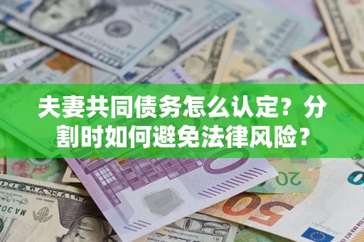 武汉夫妻共同债务怎么认定？分割时如何避免法律风险？
