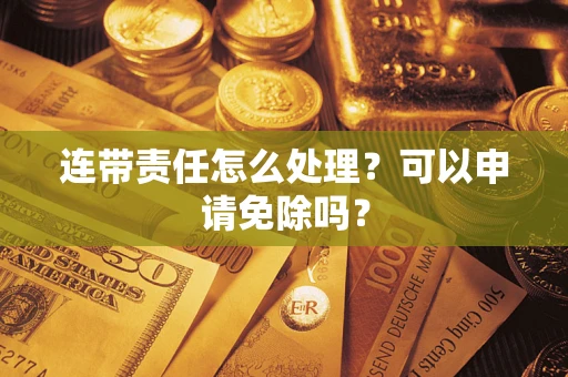 武汉连带责任怎么处理？可以申请免除吗？