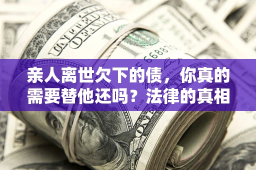 武汉亲人离世欠下的债，你真的需要替他还吗？法律的真相或许与你想的不一样