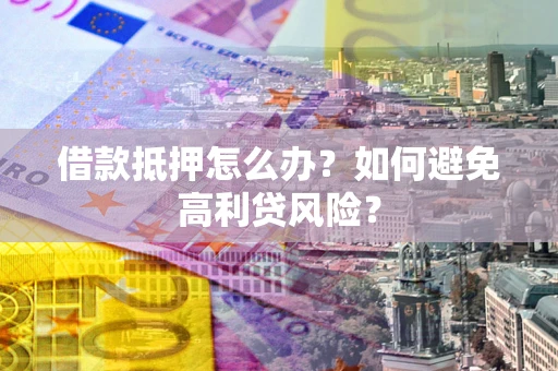 武汉借款抵押怎么办？如何避免高利贷风险？