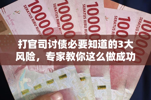 武汉打官司讨债必要知道的3大风险，专家教你这么做成功率飙升
