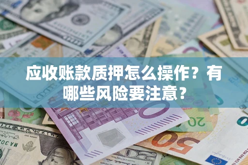 武汉应收账款质押怎么操作？有哪些风险要注意？