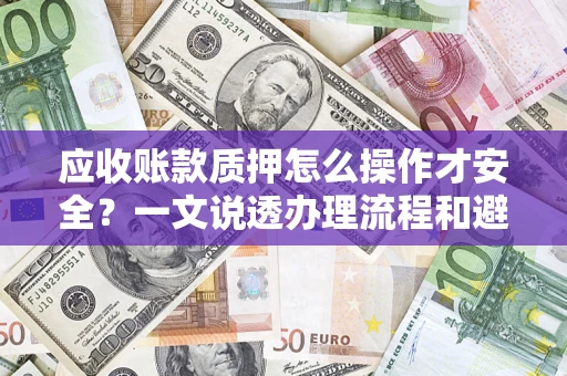 武汉应收账款质押怎么操作才安全？一文说透办理流程和避险绝招